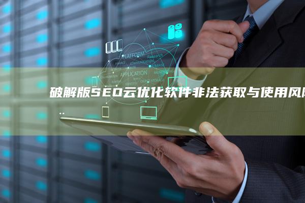 破解版SEO云优化软件：非法获取与使用风险全解析