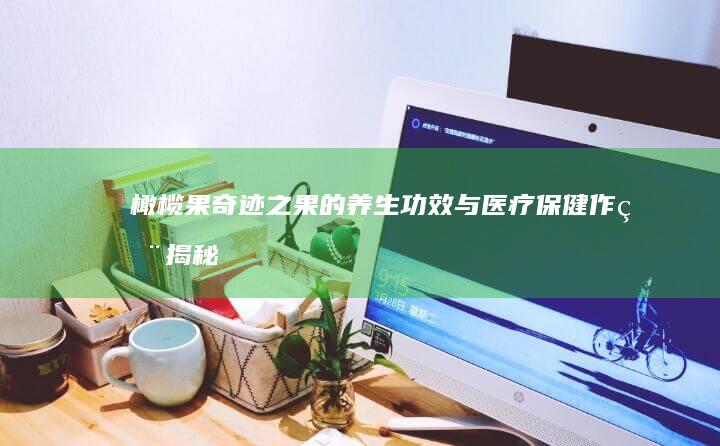 橄榄果：奇迹之果的养生功效与医疗保健作用揭秘